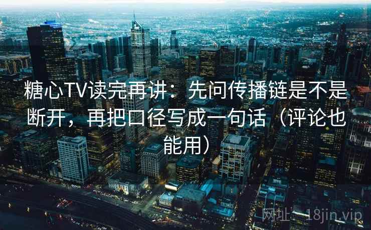 糖心TV读完再讲:先问传播链是不是断开,再把口径写成一句话(评论也能用) 糖心TV读完再讲:先问传播链是不是断开,再把口径写成一句话(评论也能用)