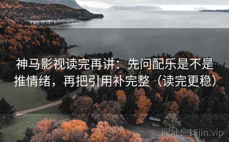 神马影视读完再讲：先问配乐是不是推情绪，再把引用补完整（读完更稳）