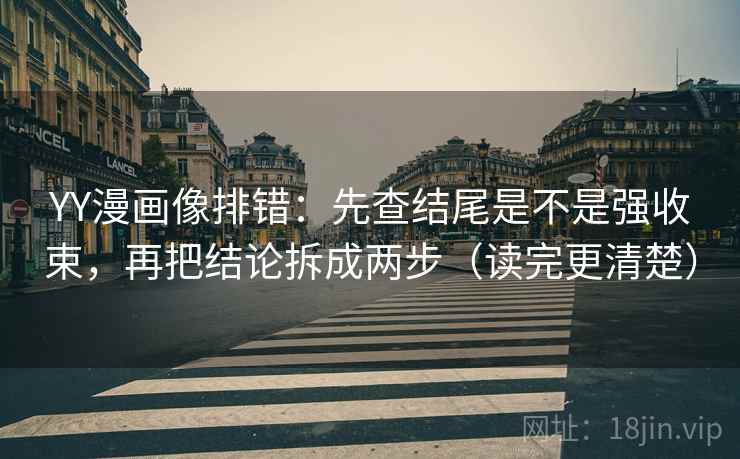 YY漫画像排错：先查结尾是不是强收束，再把结论拆成两步（读完更清楚）