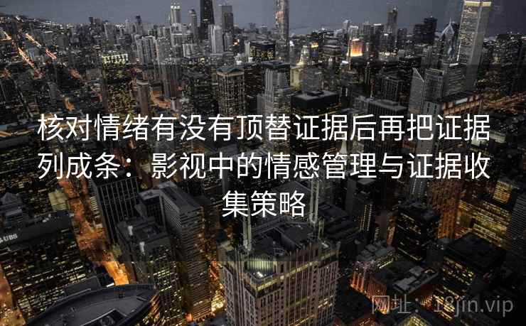 核对情绪有没有顶替证据后再把证据列成条：影视中的情感管理与证据收集策略
