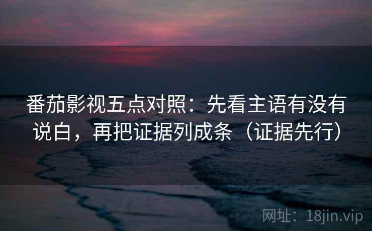 番茄影视五点对照：先看主语有没有说白，再把证据列成条（证据先行）