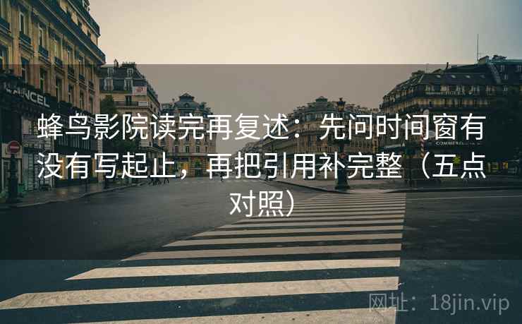 蜂鸟影院读完再复述：先问时间窗有没有写起止，再把引用补完整（五点对照）