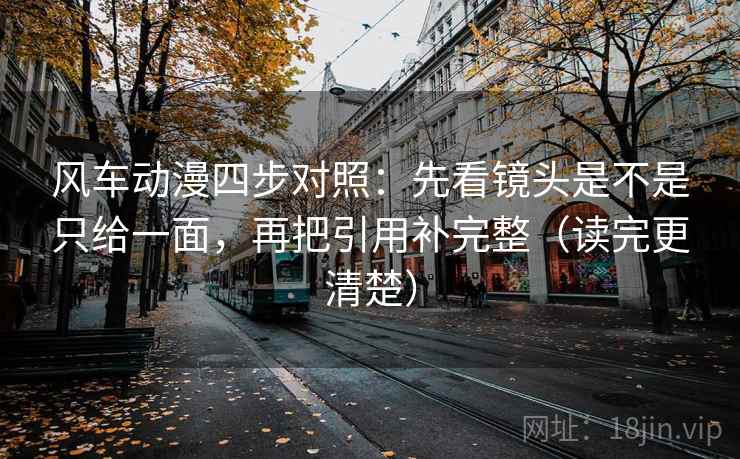 风车动漫四步对照:先看镜头是不是只给一面,再把引用补完整(读完更清楚) 风车动漫四步对照:先看镜头是不是只给一面,再把引用补完整(读完更清楚)