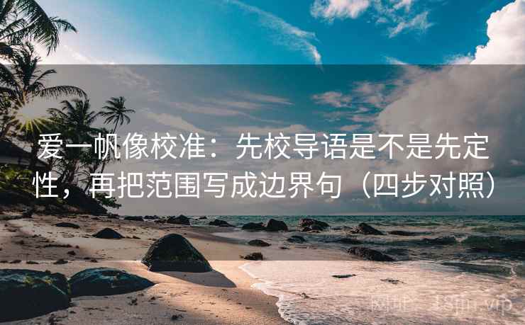 爱一帆像校准：先校导语是不是先定性，再把范围写成边界句（四步对照）