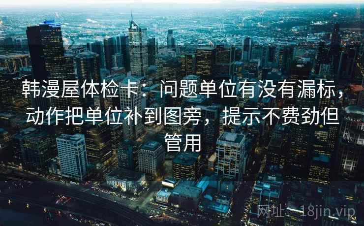 韩漫屋体检卡：问题单位有没有漏标，动作把单位补到图旁，提示不费劲但管用