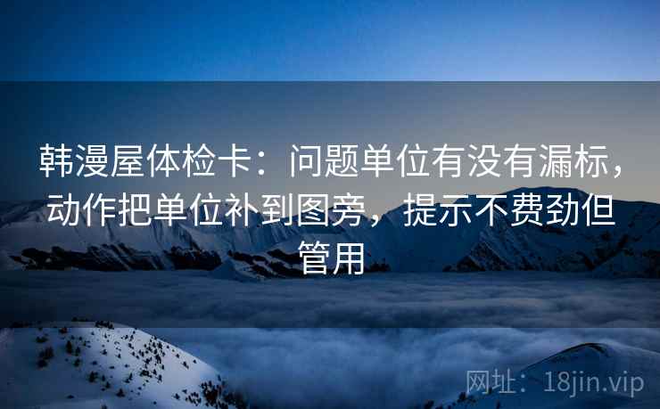 韩漫屋体检卡：问题单位有没有漏标，动作把单位补到图旁，提示不费劲但管用