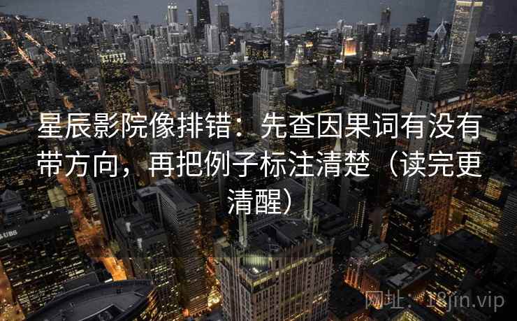 星辰影院像排错:先查因果词有没有带方向,再把例子标注清楚(读完更清醒) 星辰影院像排错:先查因果词有没有带方向,再把例子标注清楚(读完更清醒)