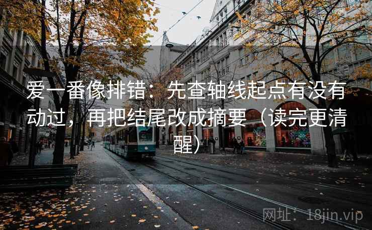 爱一番像排错:先查轴线起点有没有动过,再把结尾改成摘要(读完更清醒) 爱一番像排错:先查轴线起点有没有动过,再把结尾改成摘要(读完更清醒)