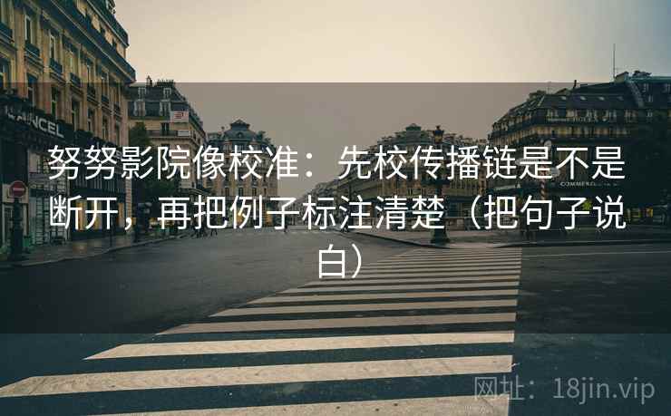 努努影院像校准：先校传播链是不是断开，再把例子标注清楚（把句子说白）