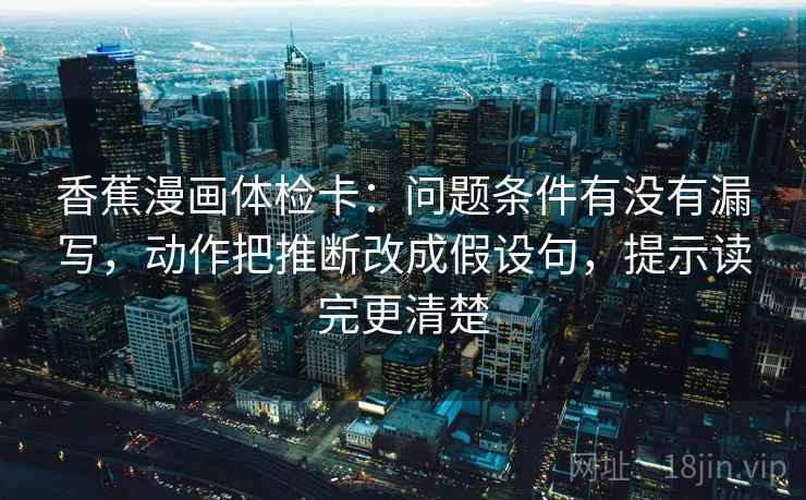 香蕉漫画体检卡:问题条件有没有漏写,动作把推断改成假设句,提示读完更清楚 香蕉漫画体检卡:问题条件有没有漏写,动作把推断改成假设句,提示读完更清楚