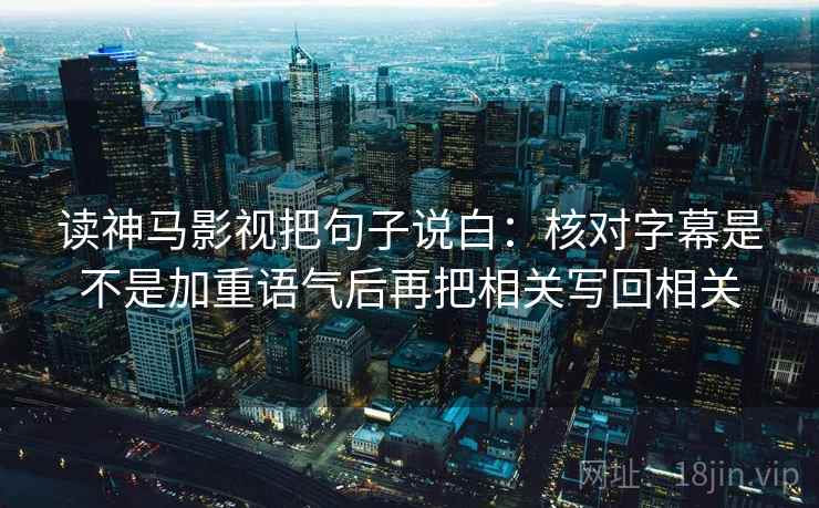 读神马影视把句子说白：核对字幕是不是加重语气后再把相关写回相关