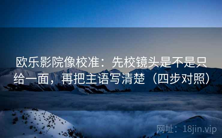欧乐影院像校准:先校镜头是不是只给一面,再把主语写清楚(四步对照) 欧乐影院像校准:先校镜头是不是只给一面,再把主语写清楚(四步对照)