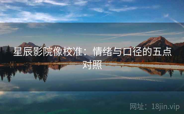 星辰影院像校准：情绪与口径的五点对照