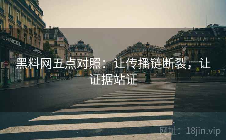 黑料网五点对照：让传播链断裂，让证据站证