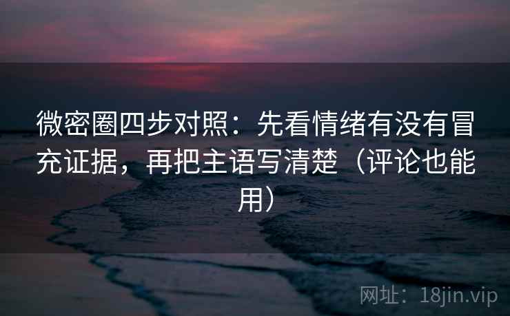 微密圈四步对照:先看情绪有没有冒充证据,再把主语写清楚(评论也能用) 微密圈四步对照:先看情绪有没有冒充证据,再把主语写清楚(评论也能用)