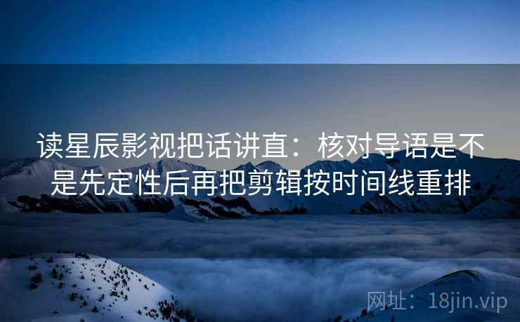 读星辰影视把话讲直：核对导语是不是先定性后再把剪辑按时间线重排