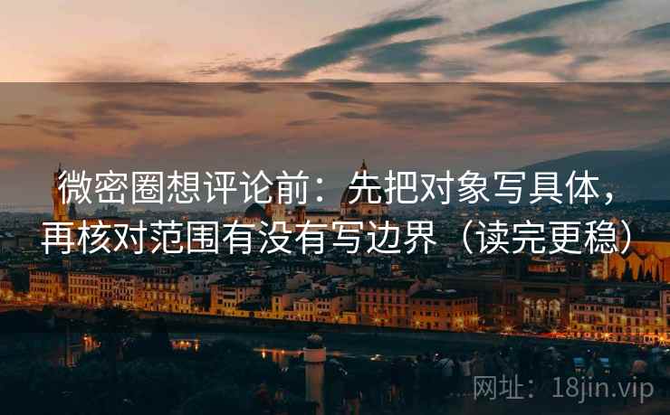 微密圈想评论前：先把对象写具体，再核对范围有没有写边界（读完更稳）