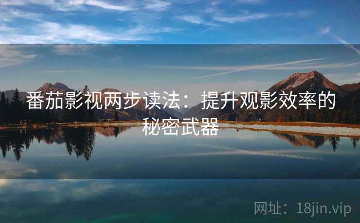 番茄影视两步读法:提升观影效率的秘密武器 番茄影视两步读法:提升观影效率的秘密武器