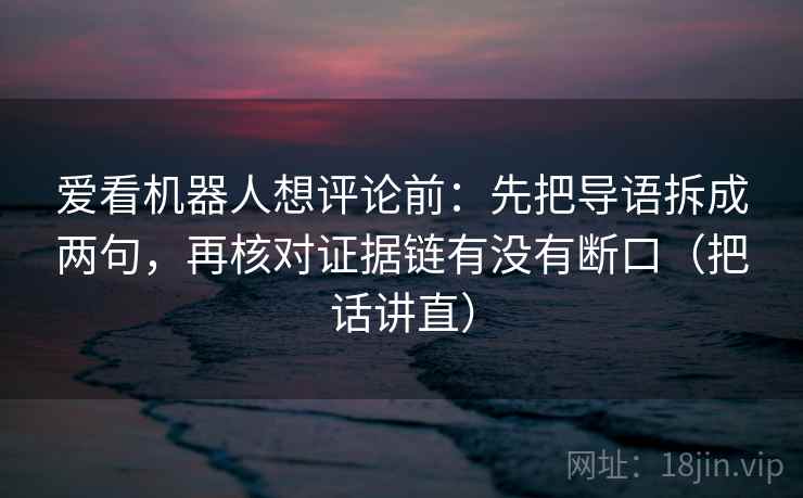 爱看机器人想评论前：先把导语拆成两句，再核对证据链有没有断口（把话讲直）