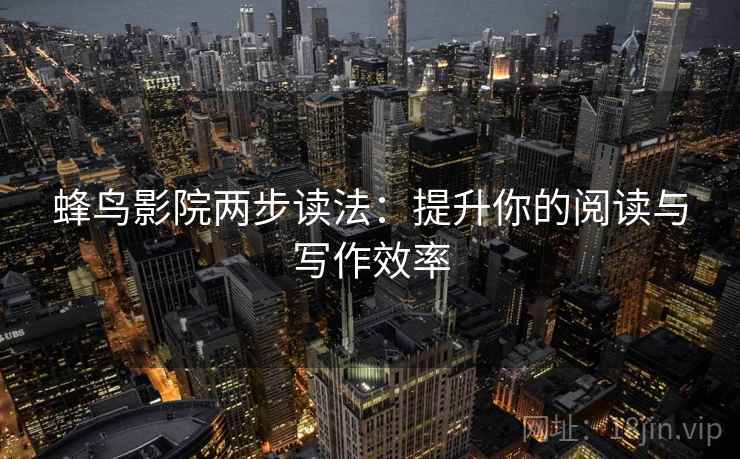 蜂鸟影院两步读法：提升你的阅读与写作效率