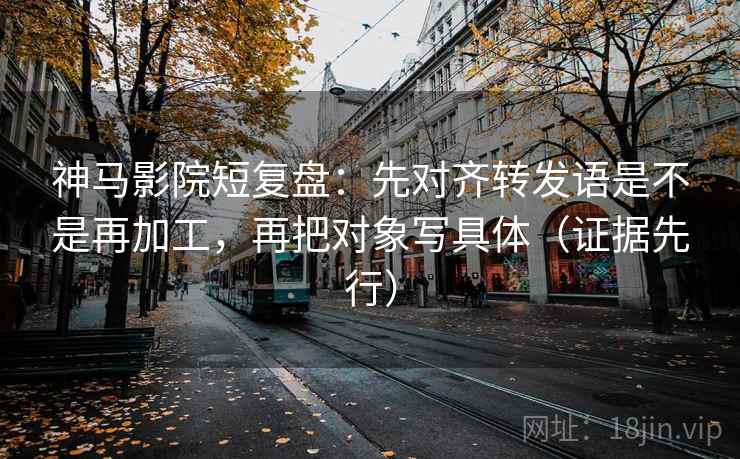 神马影院短复盘：先对齐转发语是不是再加工，再把对象写具体（证据先行）