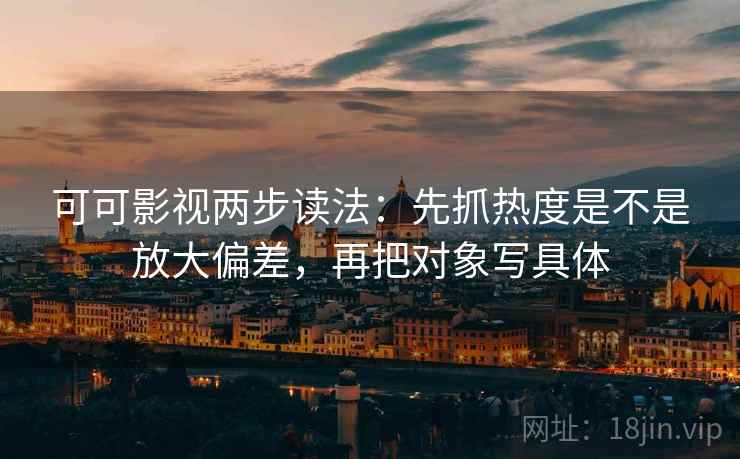 可可影视两步读法：先抓热度是不是放大偏差，再把对象写具体