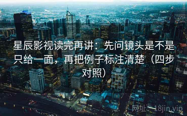 星辰影视读完再讲：先问镜头是不是只给一面，再把例子标注清楚（四步对照）
