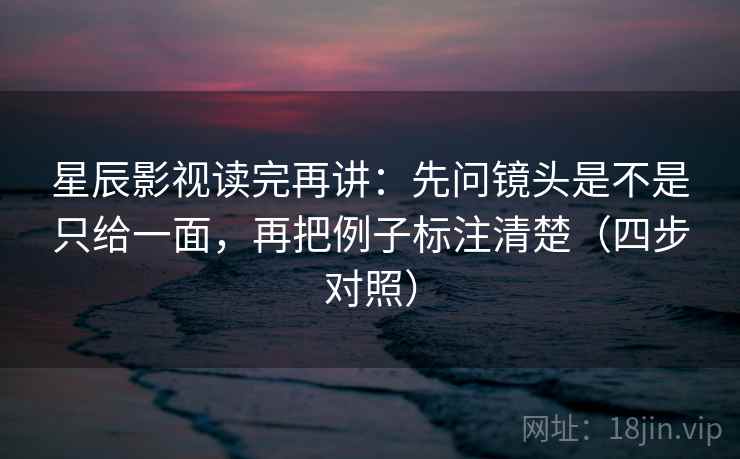 星辰影视读完再讲：先问镜头是不是只给一面，再把例子标注清楚（四步对照）