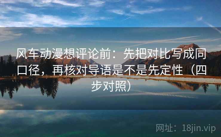 风车动漫想评论前：先把对比写成同口径，再核对导语是不是先定性（四步对照）