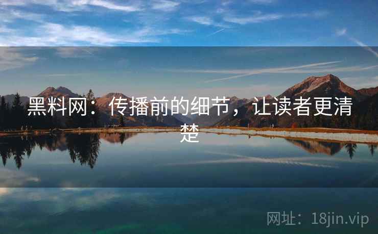 黑料网：传播前的细节，让读者更清楚