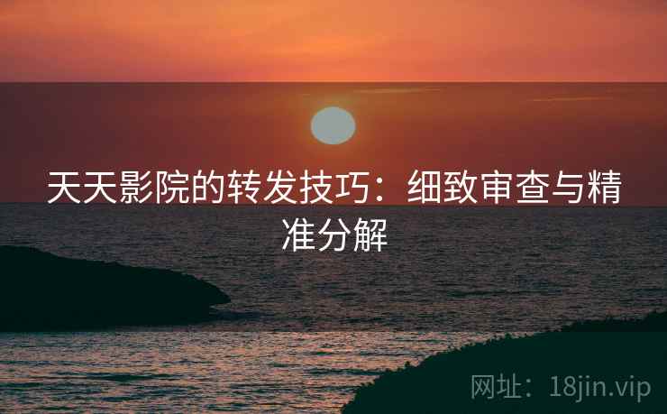 天天影院的转发技巧：细致审查与精准分解