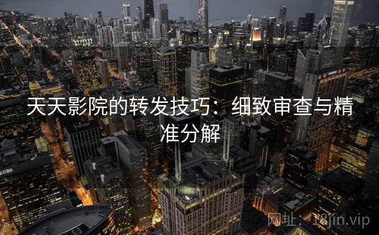 天天影院的转发技巧：细致审查与精准分解