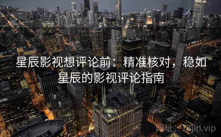 星辰影视想评论前：精准核对，稳如星辰的影视评论指南