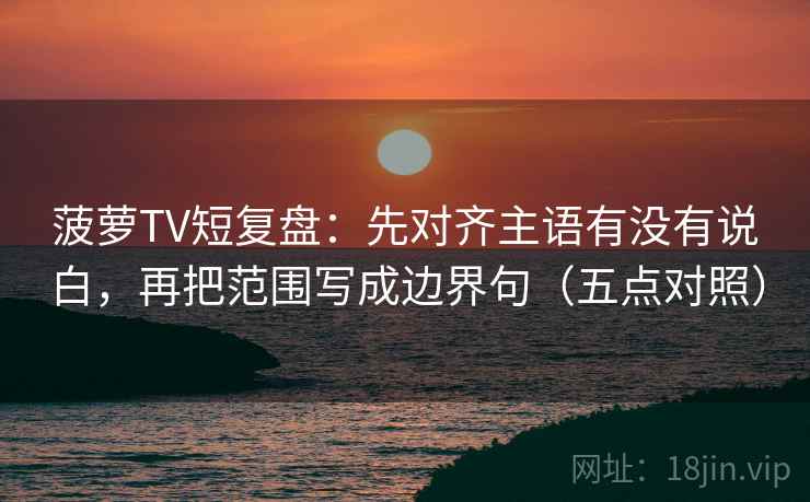 菠萝TV短复盘：先对齐主语有没有说白，再把范围写成边界句（五点对照）