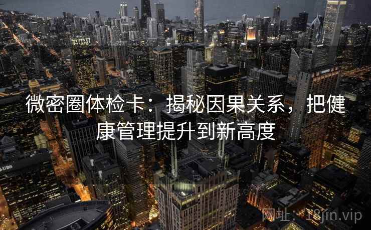 微密圈体检卡：揭秘因果关系，把健康管理提升到新高度
