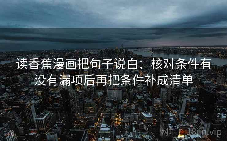 读香蕉漫画把句子说白：核对条件有没有漏项后再把条件补成清单