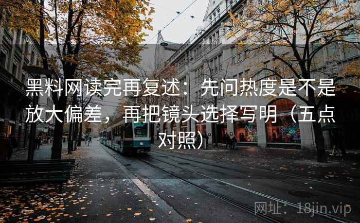 黑料网读完再复述：先问热度是不是放大偏差，再把镜头选择写明（五点对照）