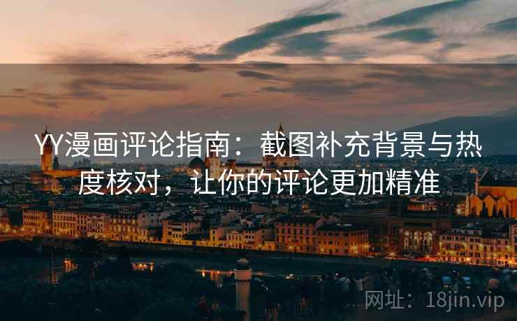 YY漫画评论指南：截图补充背景与热度核对，让你的评论更加精准