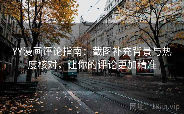 YY漫画评论指南：截图补充背景与热度核对，让你的评论更加精准