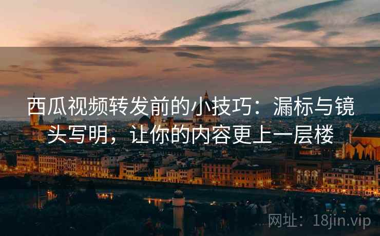 西瓜视频转发前的小技巧：漏标与镜头写明，让你的内容更上一层楼