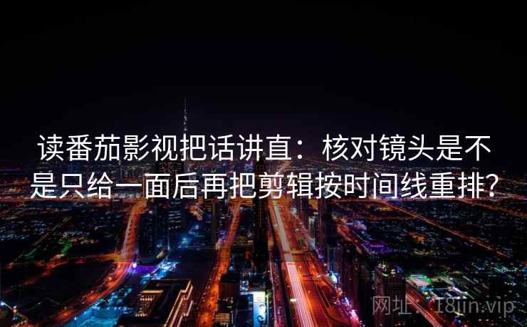 读番茄影视把话讲直：核对镜头是不是只给一面后再把剪辑按时间线重排？