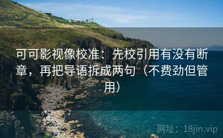 可可影视像校准：先校引用有没有断章，再把导语拆成两句（不费劲但管用）
