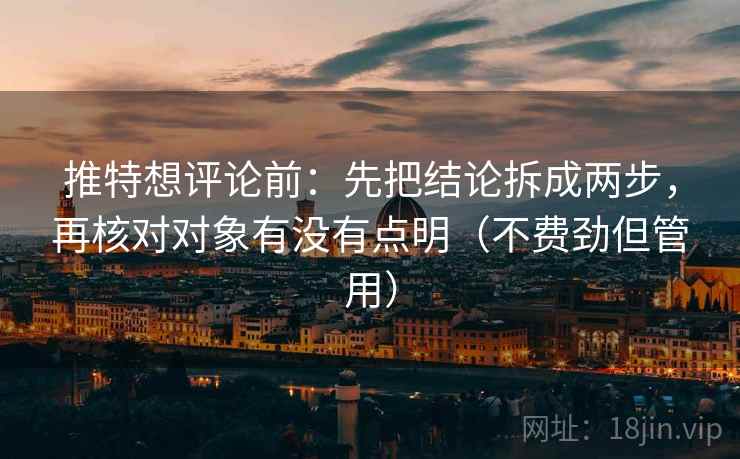 推特想评论前：先把结论拆成两步，再核对对象有没有点明（不费劲但管用）