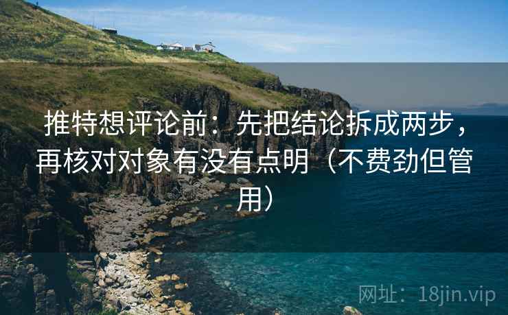 推特想评论前：先把结论拆成两步，再核对对象有没有点明（不费劲但管用）