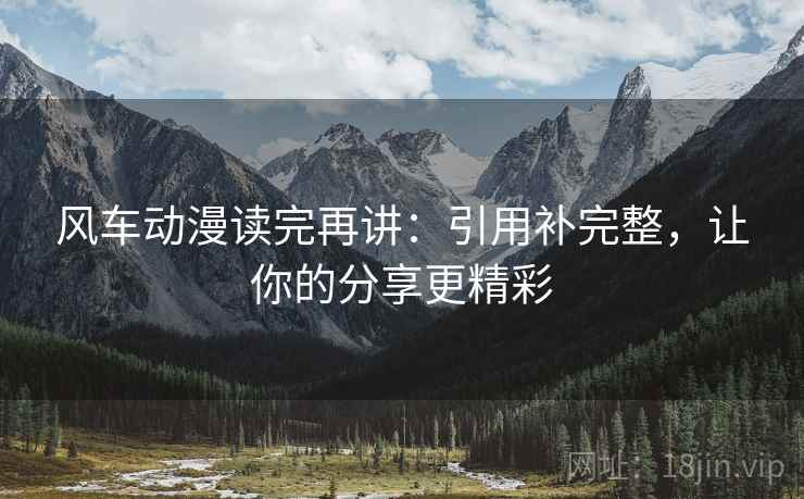 风车动漫读完再讲：引用补完整，让你的分享更精彩