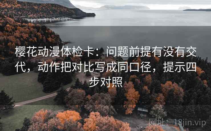 樱花动漫体检卡：问题前提有没有交代，动作把对比写成同口径，提示四步对照