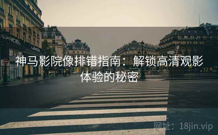 神马影院像排错指南：解锁高清观影体验的秘密