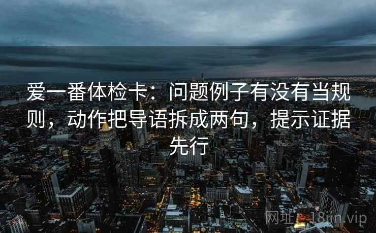 爱一番体检卡：问题例子有没有当规则，动作把导语拆成两句，提示证据先行