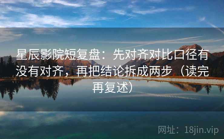 星辰影院短复盘：先对齐对比口径有没有对齐，再把结论拆成两步（读完再复述）