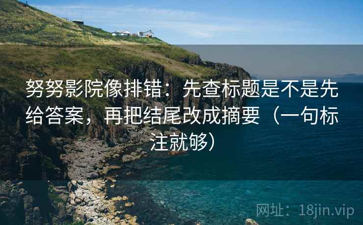 努努影院像排错：先查标题是不是先给答案，再把结尾改成摘要（一句标注就够）